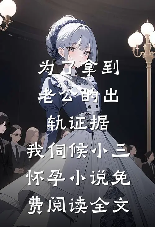 为了拿到老公的出轨证据，我伺候小三怀孕小说免费阅读全文