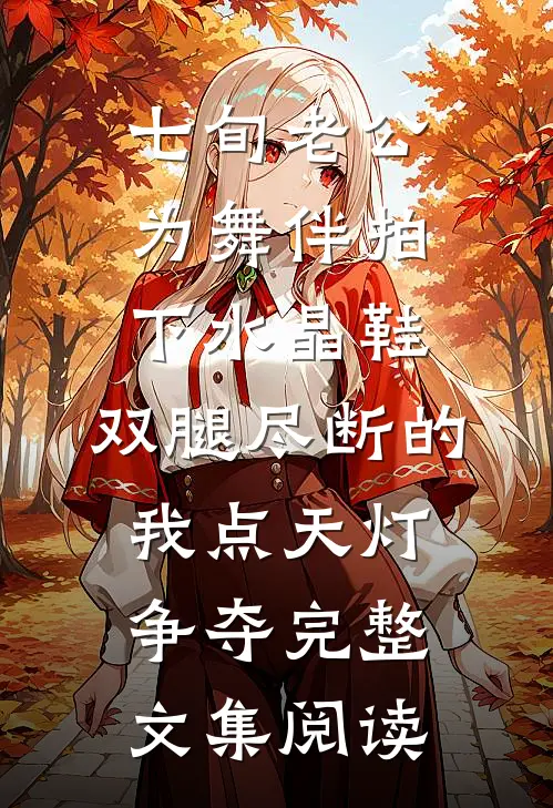 七旬老公为舞伴拍下水晶鞋，双腿尽断的我点天灯争夺完整文集阅读