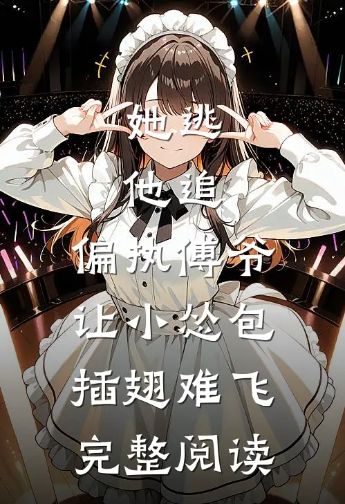 她逃，他追，偏执傅爷让小怂包插翅难飞完整阅读