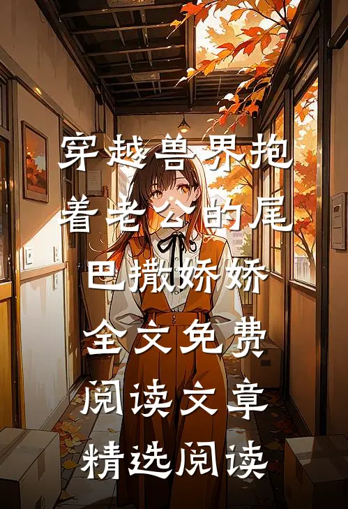 穿越兽界抱着老公的尾巴撒娇娇全文免费阅读文章精选阅读