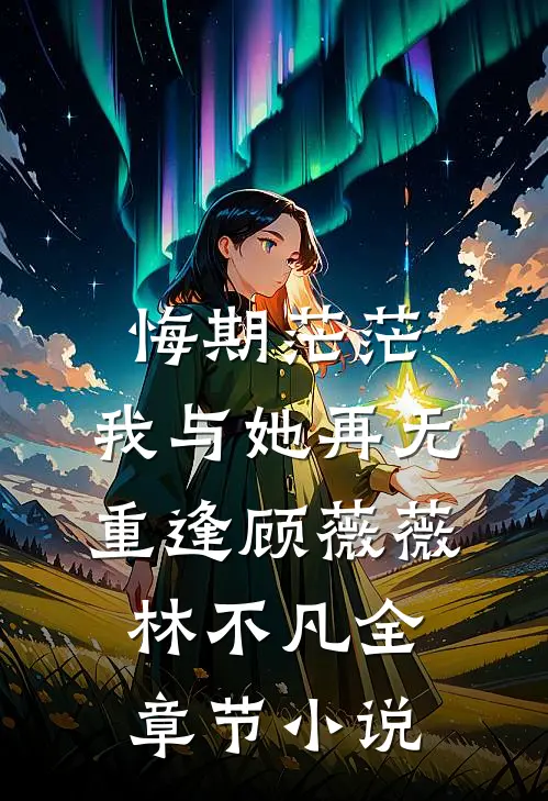 悔期茫茫，我与她再无重逢顾薇薇林不凡全章节小说