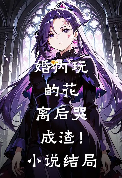 婚内玩的花，离后哭成渣！小说结局