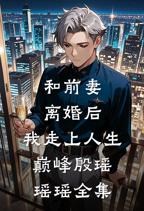 和前妻离婚后，我走上人生巅峰殷瑶瑶瑶 全集