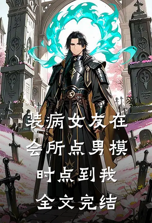 装病女友在会所点男模时点到我全文完结
