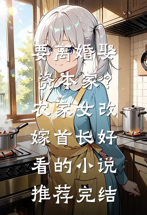 要离婚娶资本家？农家女改嫁首长好看的小说推荐完结