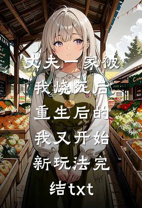 丈夫一家被我烧死后，重生后的我又开始新玩法完结txt