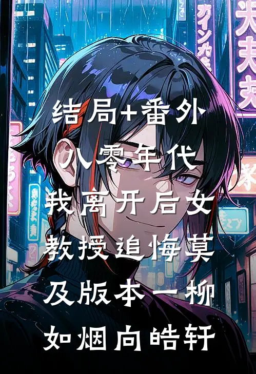 结局+番外八零年代，我离开后女教授追悔莫及 版本一柳如烟向皓轩