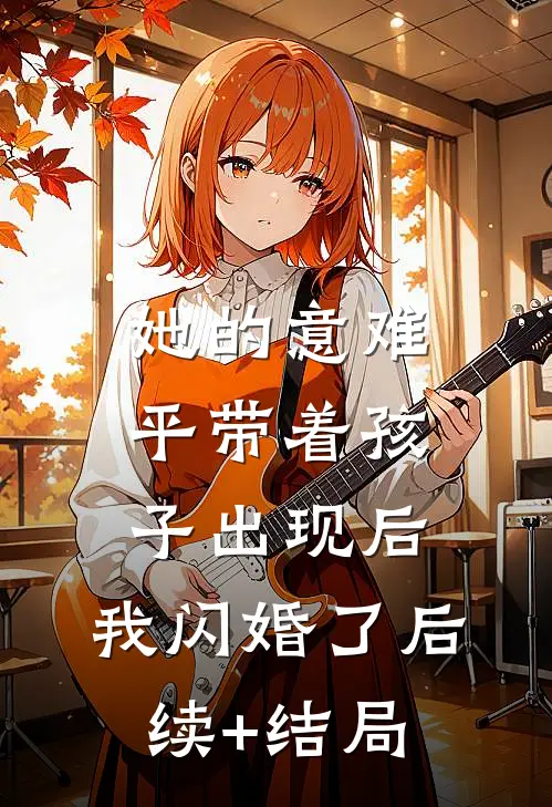 她的意难平带着孩子出现后，我闪婚了后续+结局