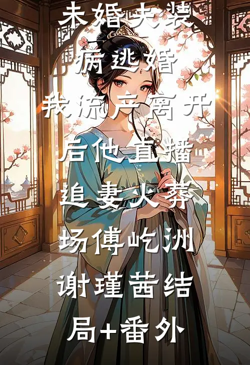 未婚夫装病逃婚，我流产离开后他直播追妻火葬场傅屹洲谢瑾茜结局+番外