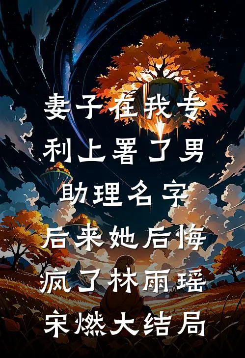 妻子在我专利上署了男助理名字，后来她后悔疯了林雨瑶宋燃大结局