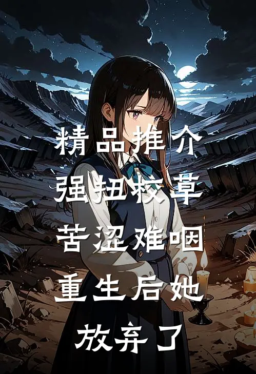 精品推介强扭校草苦涩难咽，重生后她放弃了