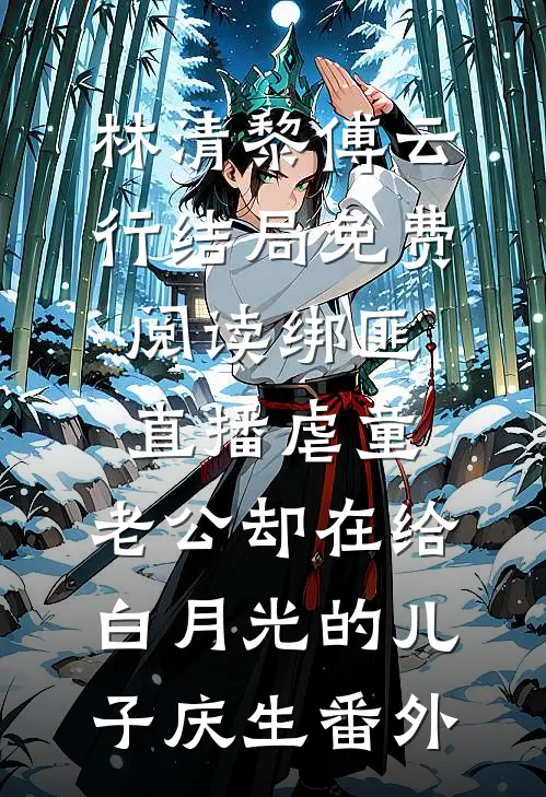林清黎傅云行结局免费阅读绑匪直播虐童，老公却在给白月光的儿子庆生番外