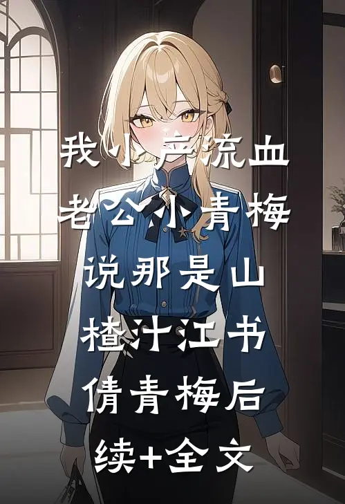 我小产流血，老公小青梅说那是山楂汁江书倩青梅后续+全文