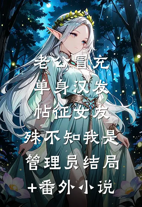 老公冒充单身汉发帖征女友，殊不知我是管理员结局+番外小说