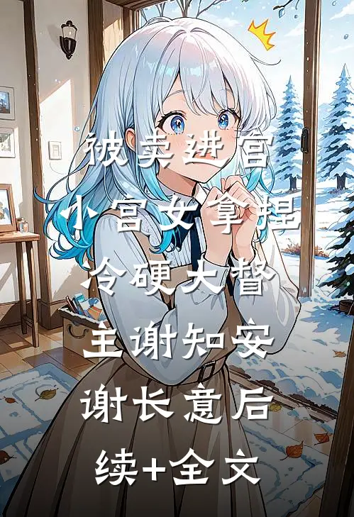 被卖进宫，小宫女拿捏冷硬大督主谢知安谢长意后续+全文