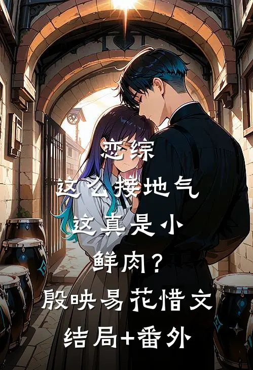 恋综：这么接地气，这真是小鲜肉？殷映易花惜文结局+番外