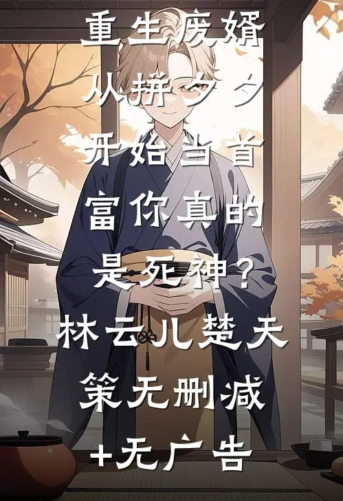 重生废婿：从拼夕夕开始当首富-你真的是死神？林云儿楚天策无删减+无广告