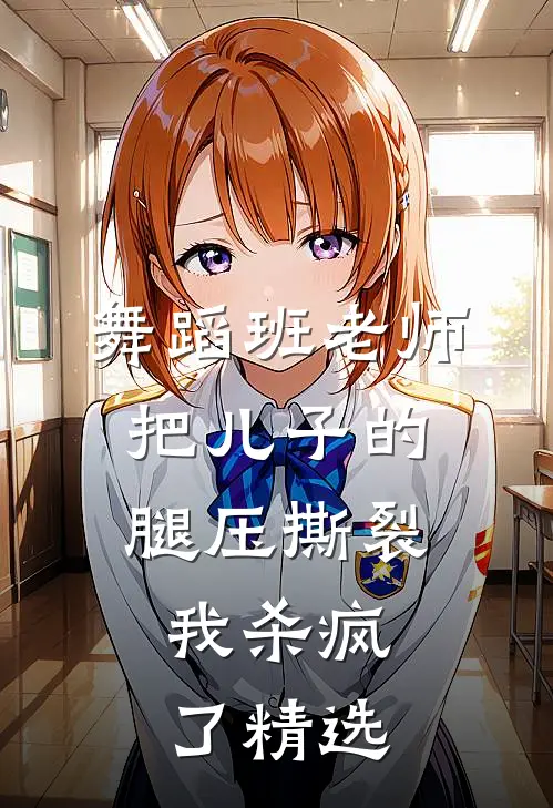 舞蹈班老师把儿子的腿压撕裂，我杀疯了精选