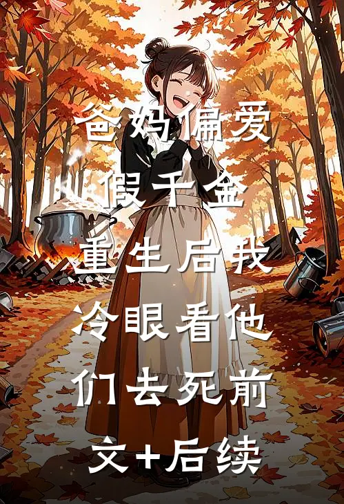 爸妈偏爱假千金，重生后我冷眼看他们去死前文+后续