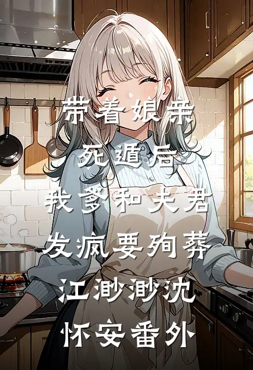 带着娘亲死遁后，我爹和夫君发疯要殉葬江渺渺沈怀安番外