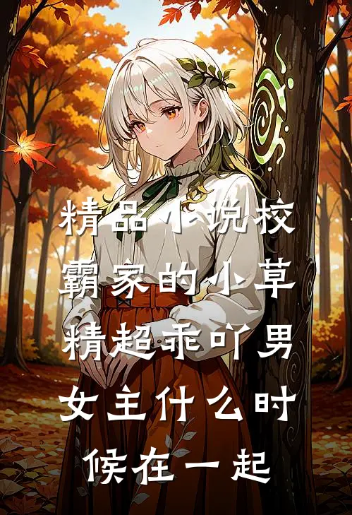精品小说校霸家的小草精超乖吖男女主什么时候在一起