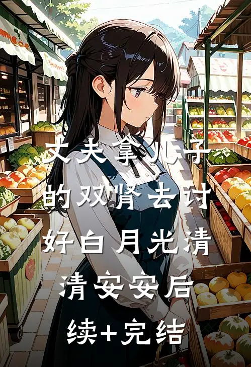 丈夫拿儿子的双肾去讨好白月光清清安安后续+完结