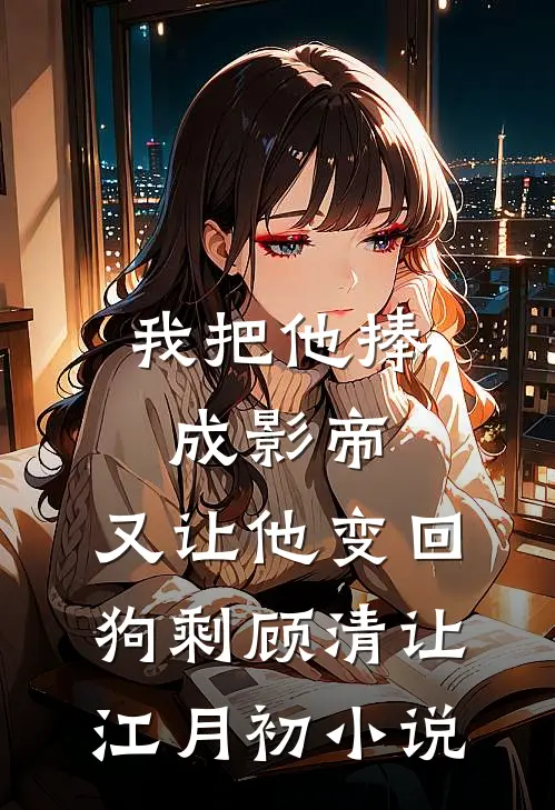 我把他捧成影帝，又让他变回狗剩顾清让江月初小说