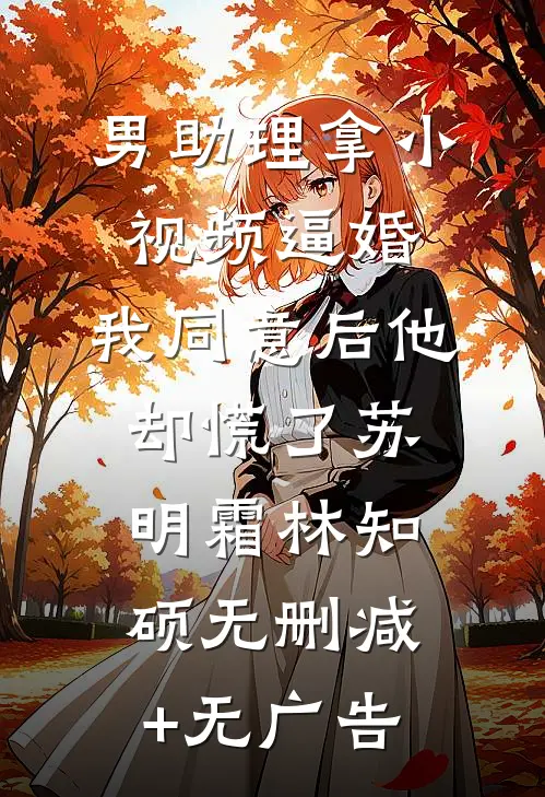 男助理拿小视频逼婚，我同意后他却慌了苏明霜林知硕无删减+无广告
