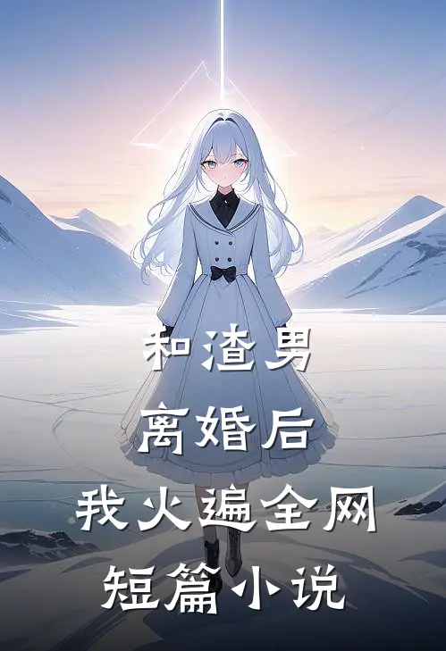 和渣男离婚后，我火遍全网短篇小说