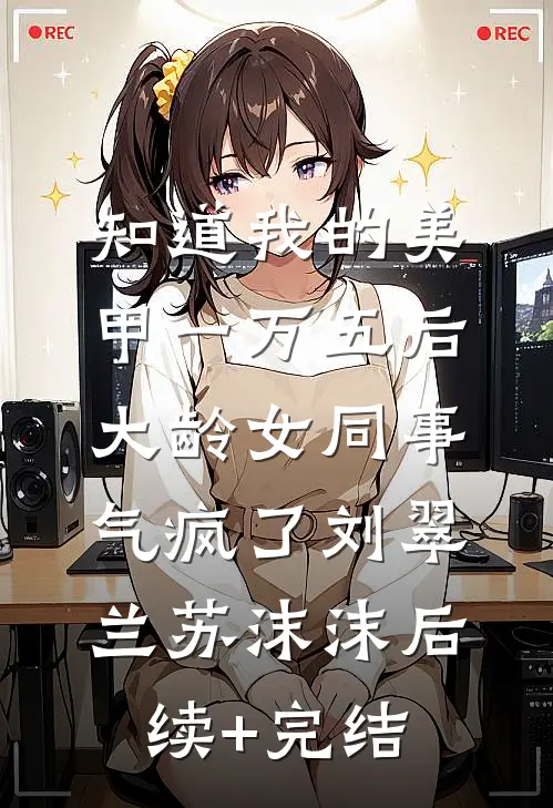 知道我的美甲一万五后，大龄女同事气疯了刘翠兰苏沫沫后续+完结