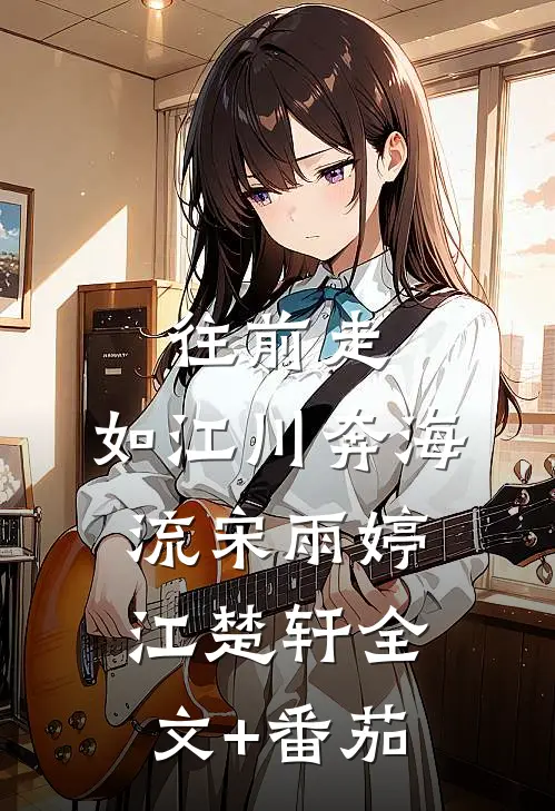 往前走，如江川奔海流宋雨婷江楚轩全文+番茄
