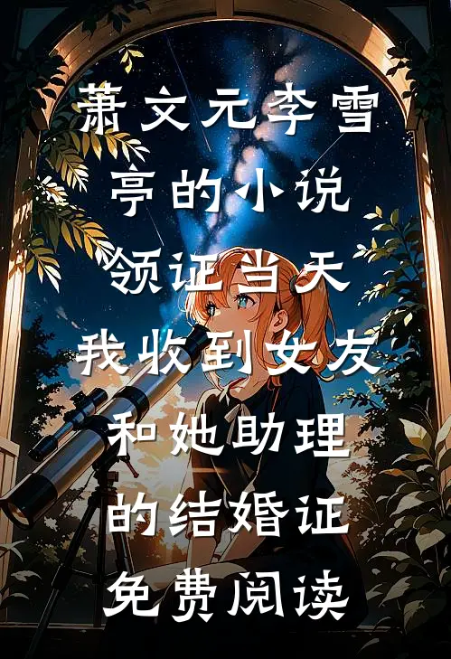 萧文元李雪亭的小说领证当天，我收到女友和她助理的结婚证免费阅读