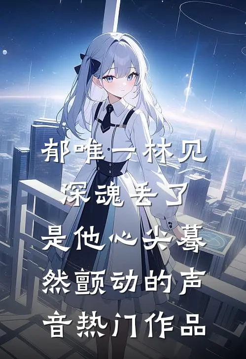 郁唯一林见深魂丢了,是他心尖蓦然颤动的声音热门作品
