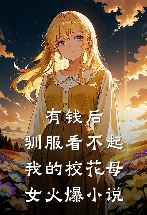 有钱后，驯服看不起我的校花母女火爆小说