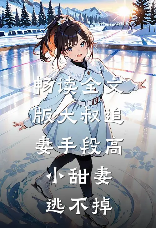 畅读全文版大叔追妻手段高，小甜妻逃不掉