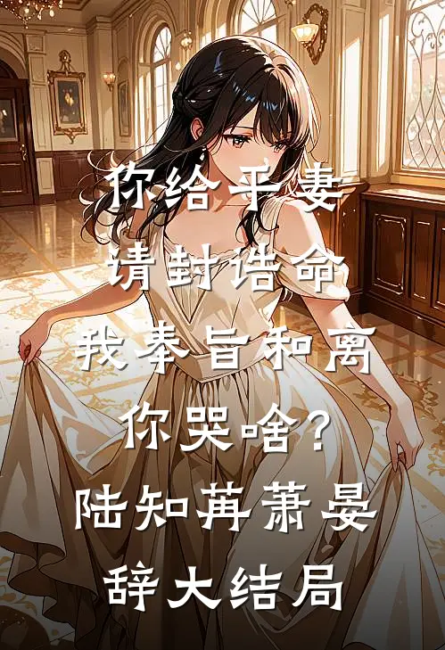 你给平妻请封诰命，我奉旨和离你哭啥？陆知苒萧晏辞大结局