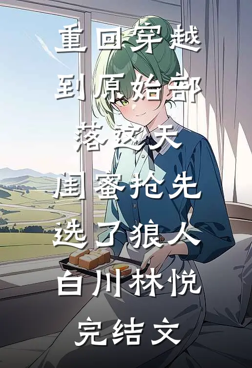 重回穿越到原始部落这天，闺蜜抢先选了狼人白川林悦完结文