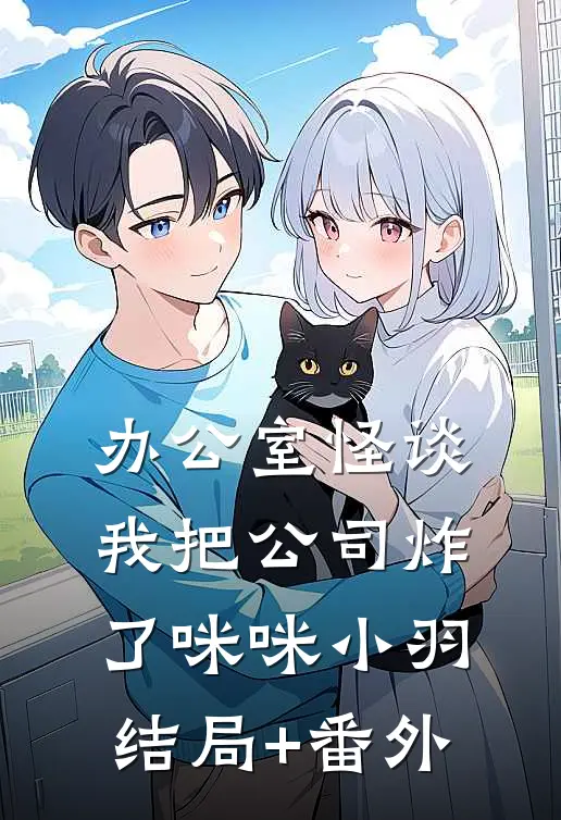 办公室怪谈-我把公司炸了咪咪小羽结局+番外