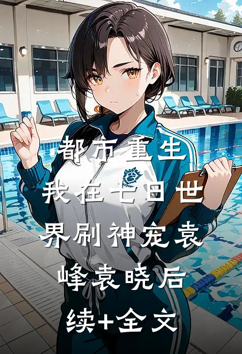 都市重生：我在七日世界刷神宠袁峰袁晓后续+全文
