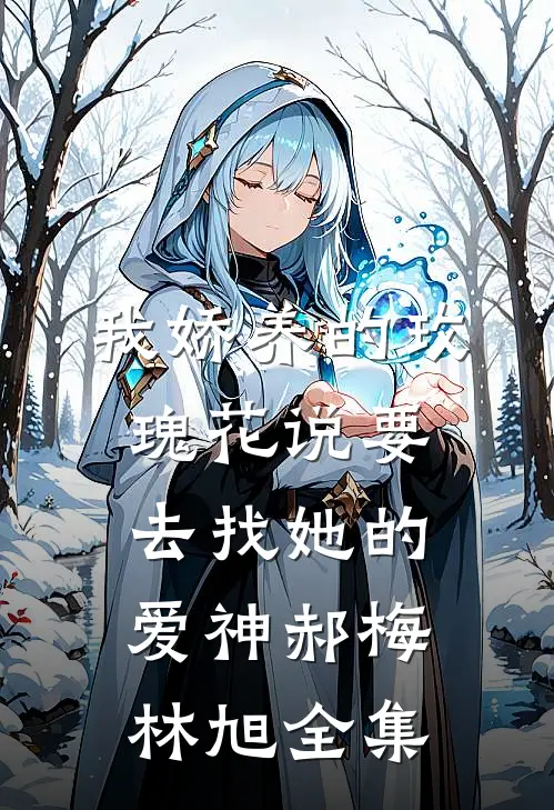 我娇养的“玫瑰”花说要去找她的爱神郝梅林旭全集
