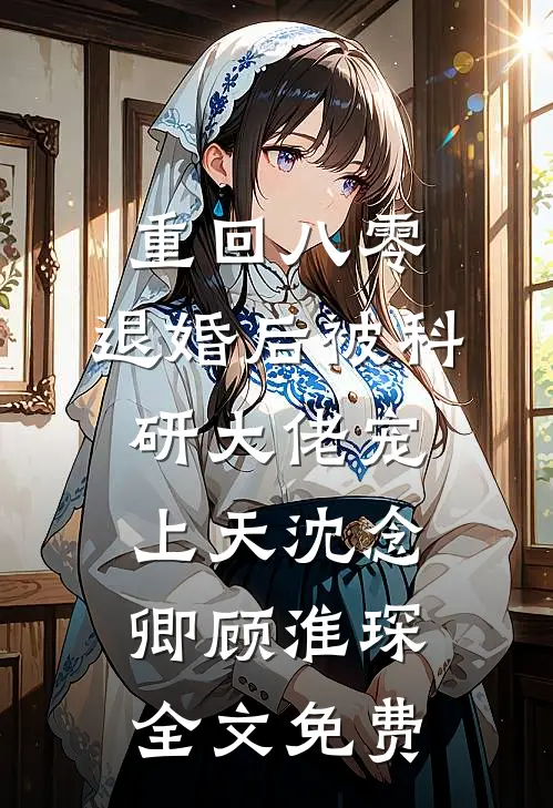 重回八零：退婚后被科研大佬宠上天沈念卿顾淮琛全文免费