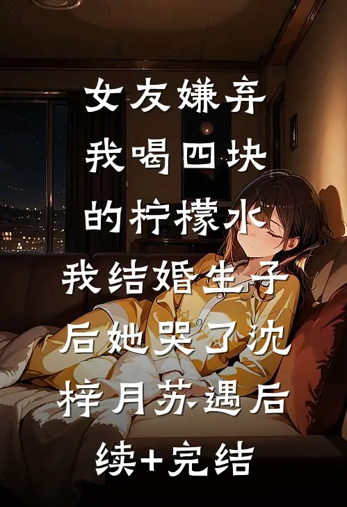 女友嫌弃我喝四块的柠檬水，我结婚生子后她哭了沈梓月苏遇后续+完结