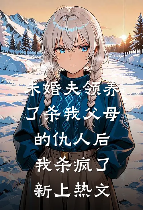 未婚夫领养了杀我父母的仇人后，我杀疯了新上热文