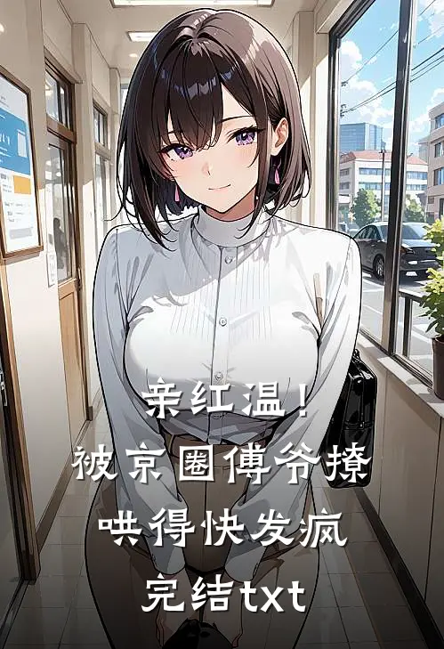 亲红温！被京圈傅爷撩哄得快发疯完结txt