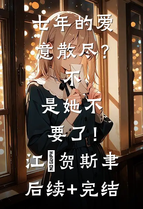七年的爱意散尽？不，是她不要了！江妧贺斯聿后续+完结