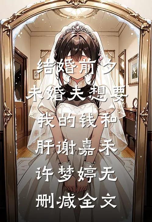 结婚前夕，未婚夫想要我的钱和肝谢嘉禾许梦婷无删减全文