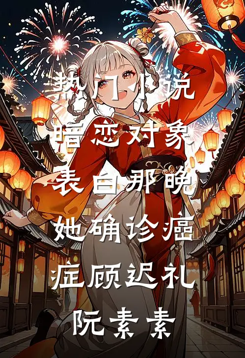 热门小说暗恋对象表白那晚，她确诊癌症顾迟礼阮素素