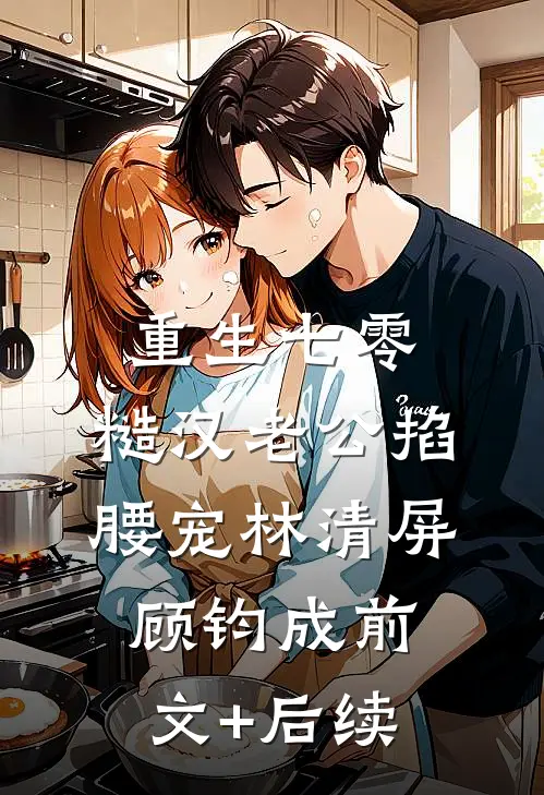 重生七零：糙汉老公掐腰宠林清屏顾钧成前文+后续