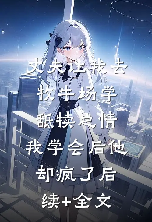 丈夫让我去牧牛场学舐犊之情，我学会后他却疯了后续+全文