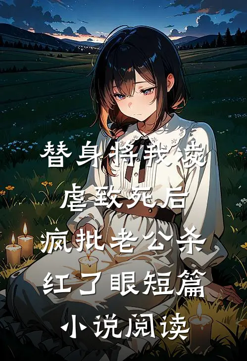替身将我凌虐致死后，疯批老公杀红了眼短篇小说阅读